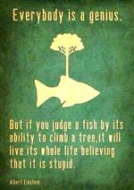 Einstein: "Everybody is a genius. But if you judge a fish by its ability to climb a tree, ..."